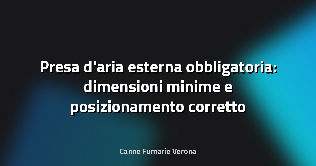 Presa d'aria esterna obbligatoria: dimensioni minime e posizionamento corretto