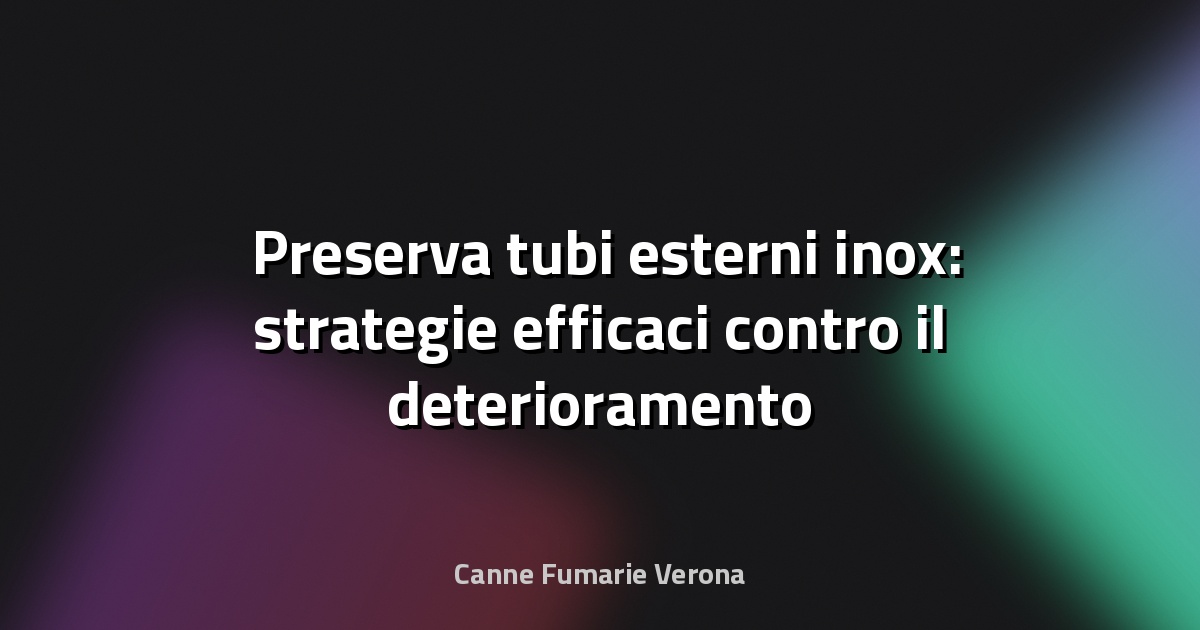 🛡️ Preserva tubi esterni inox: strategie efficaci contro il deterioramento ambientale