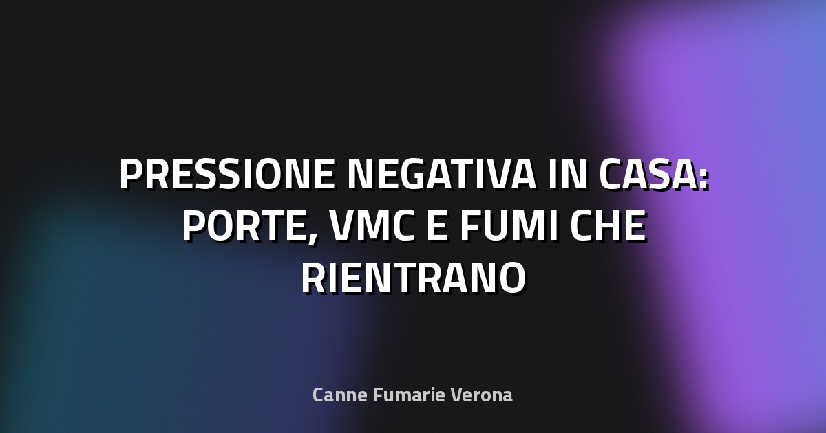 🏠 PRESSIONE NEGATIVA IN CASA: PORTE, VMC E FUMI CHE RIENTRANO