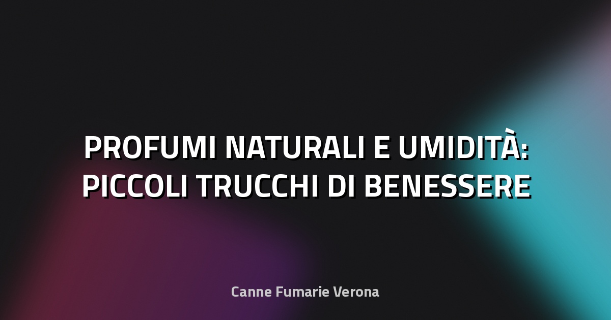 🌿 PROFUMI NATURALI E UMIDITÀ: PICCOLI TRUCCHI DI BENESSERE