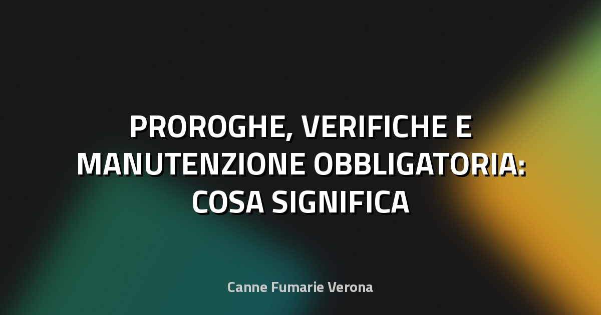 🔥 PROROGHE, VERIFICHE E MANUTENZIONE OBBLIGATORIA: COSA SIGNIFICA