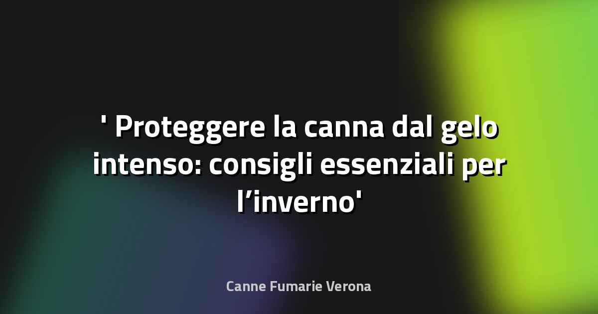 ❄️ Proteggere la canna dal gelo intenso: consigli essenziali per l’inverno