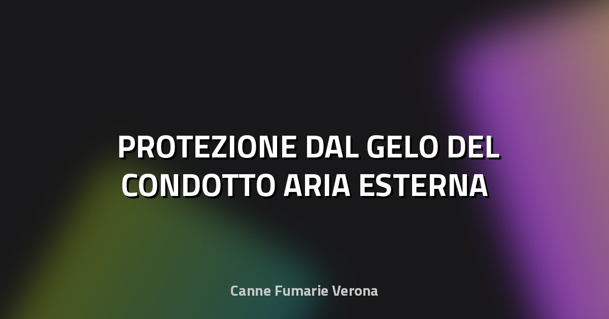 ❄️ PROTEZIONE DAL GELO DEL CONDOTTO ARIA ESTERNA