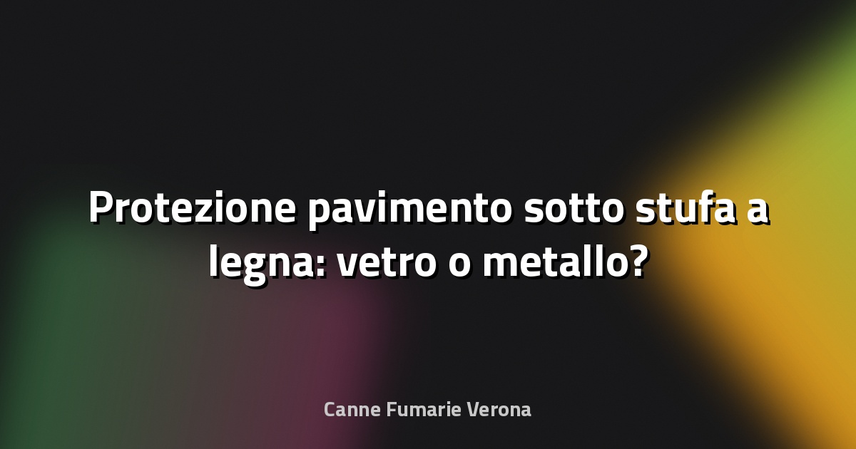 🔥 Protezione pavimento sotto stufa a legna: vetro o metallo?
