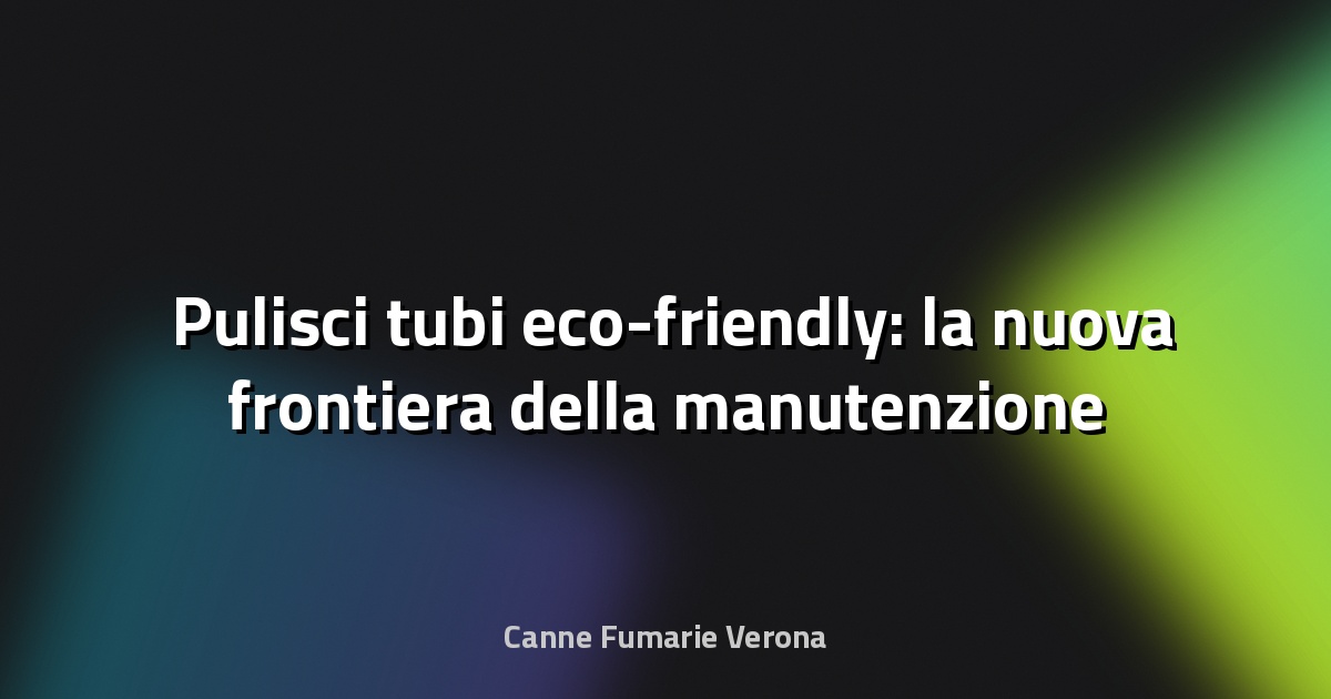 🛠️ Pulisci tubi eco-friendly: la nuova frontiera della manutenzione sostenibile