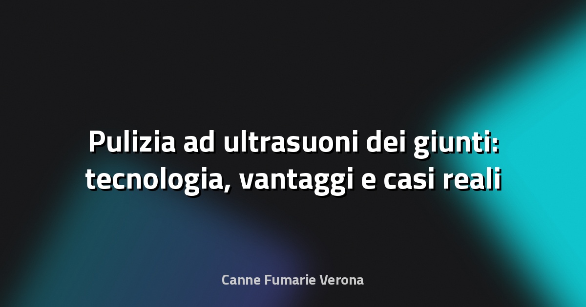 🧼 Pulizia ad ultrasuoni dei giunti: tecnologia, vantaggi e casi reali