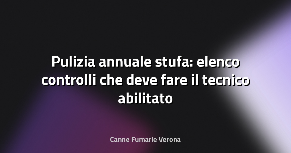 Pulizia annuale stufa: elenco controlli che deve fare il tecnico abilitato