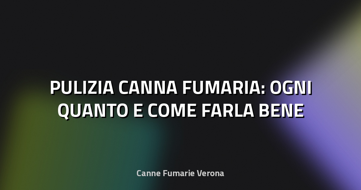 🔥 PULIZIA CANNA FUMARIA: OGNI QUANTO E COME FARLA BENE