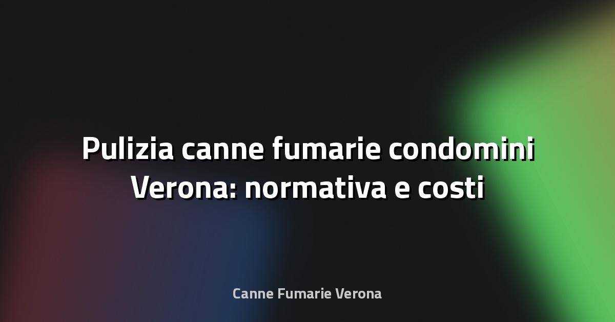 🧹 Pulizia canne fumarie condomini Verona: normativa e costi