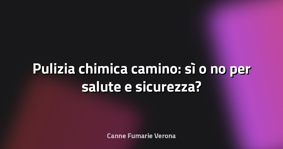 🧹 Pulizia chimica camino: sì o no per salute e sicurezza?