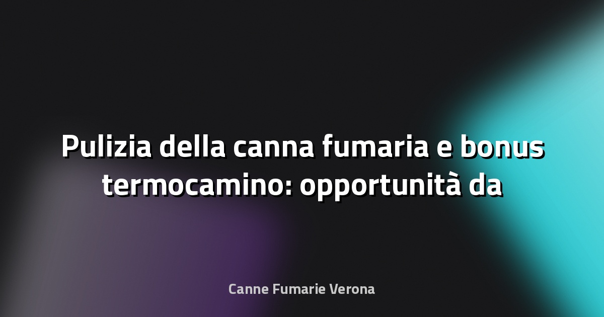 🔥 Pulizia della canna fumaria e bonus termocamino: opportunità da sfruttare