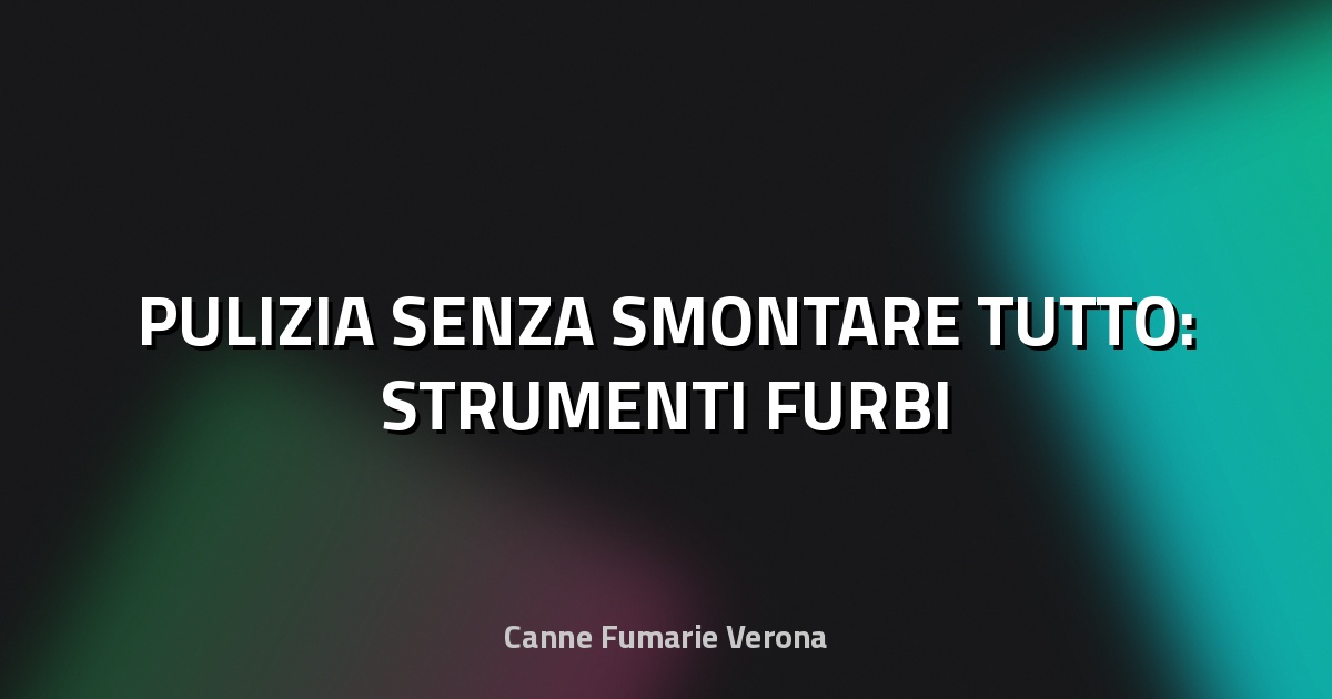 🧹 PULIZIA SENZA SMONTARE TUTTO: STRUMENTI FURBI