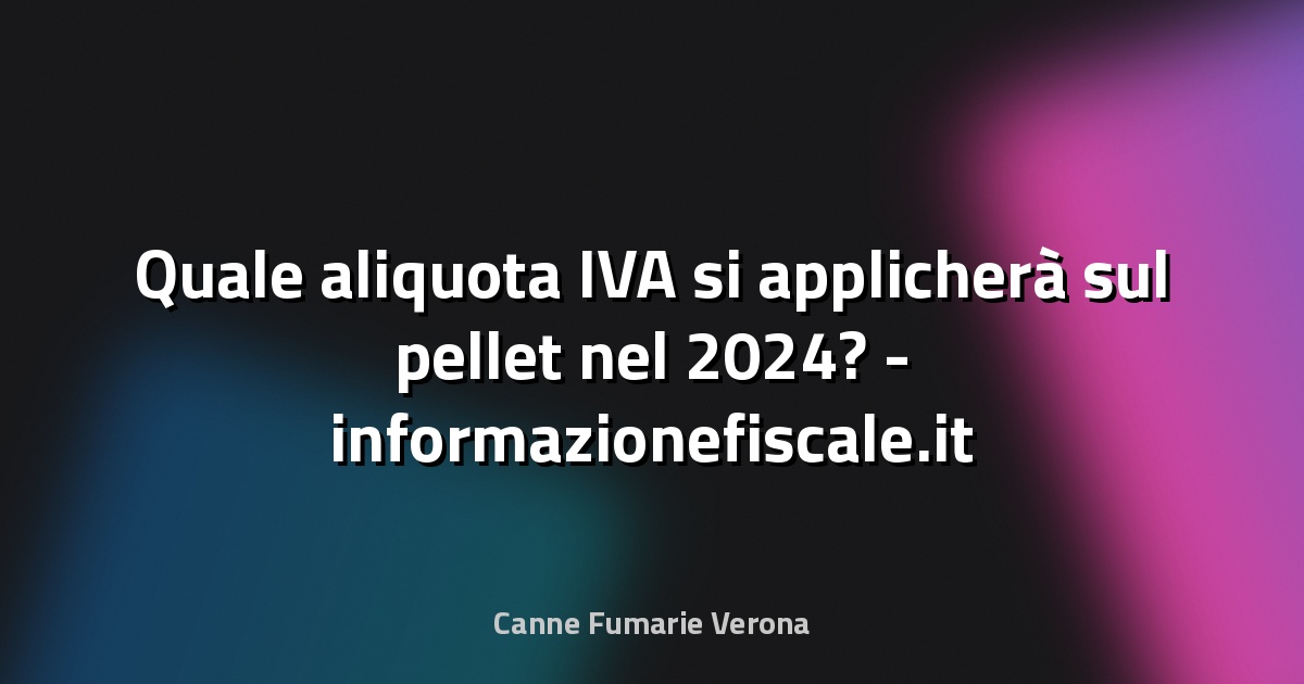 🔥 Quale aliquota IVA si applicherà sul pellet nel 2024? - informazionefiscale.it