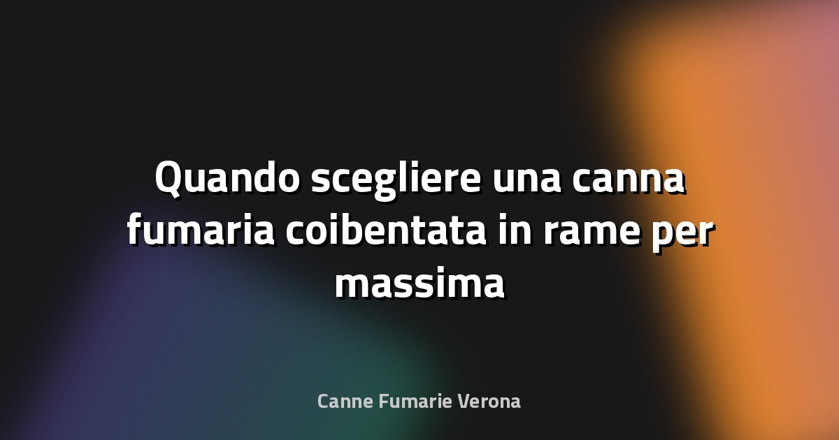 🔥 Quando scegliere una canna fumaria coibentata in rame per massima durabilità