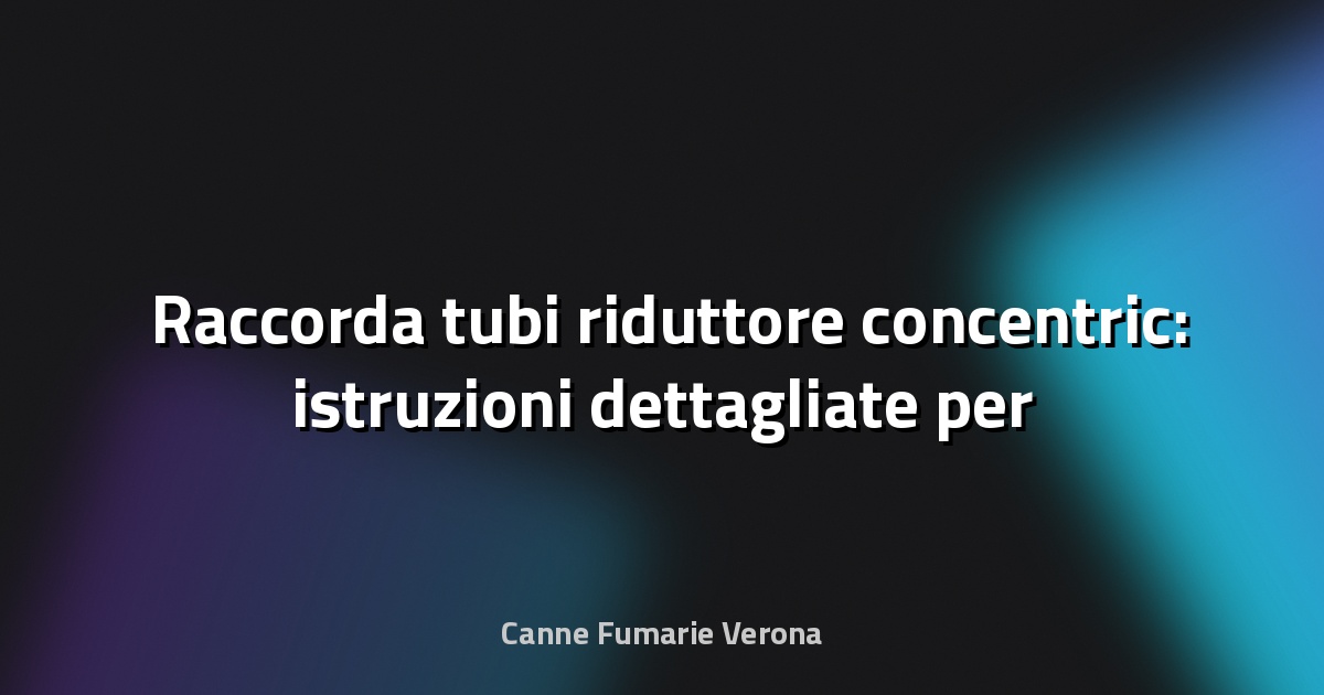 🛠️ Raccorda tubi riduttore concentric: istruzioni dettagliate per un collegamento perfetto