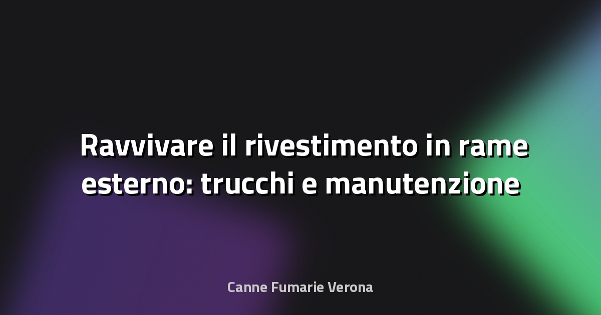 🛠️ Ravvivare il rivestimento in rame esterno: trucchi e manutenzione professionale