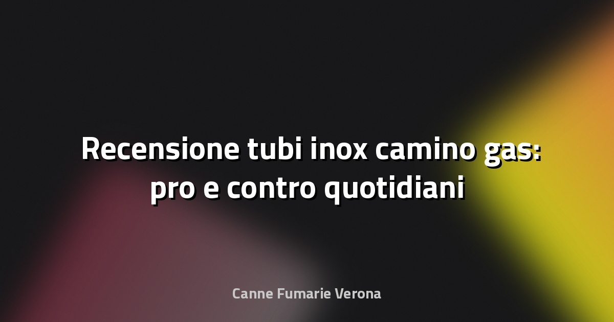 🛠️ Recensione tubi inox camino gas: pro e contro quotidiani