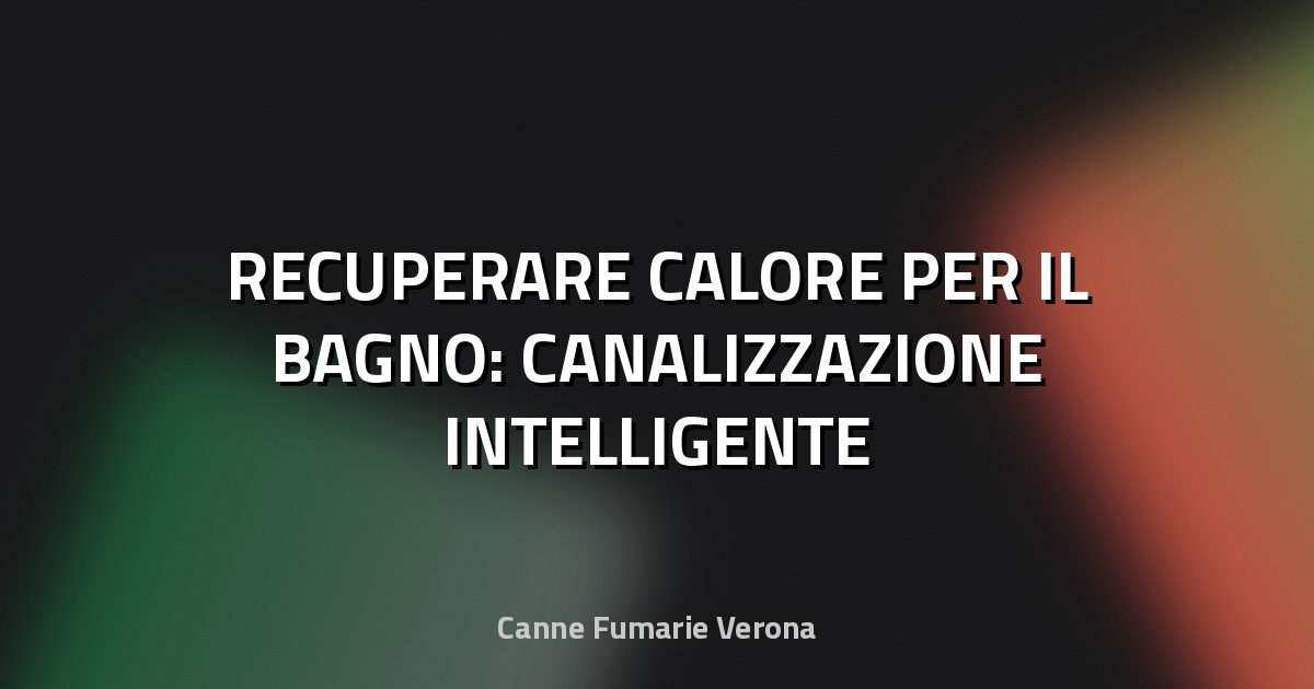 🔥 RECUPERARE CALORE PER IL BAGNO: CANALIZZAZIONE INTELLIGENTE
