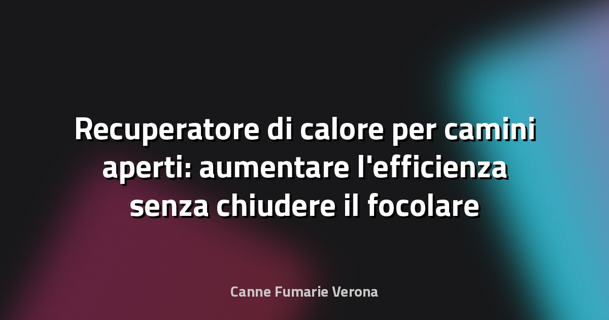 Recuperatore di calore per camini aperti: aumentare l'efficienza senza chiudere il focolare