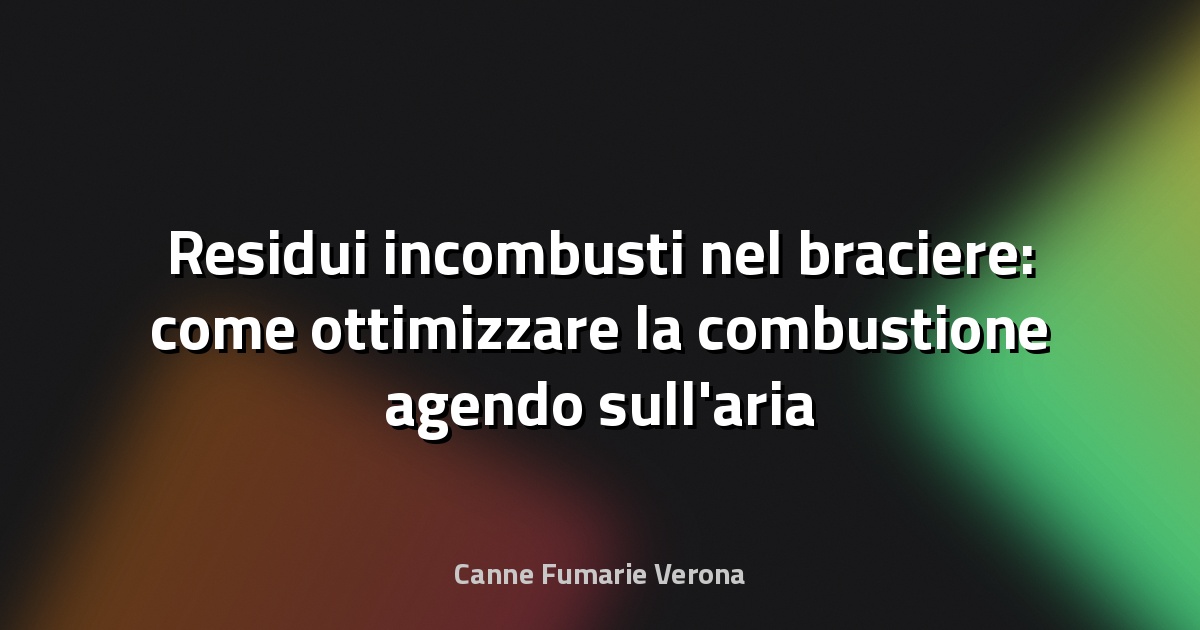 Residui incombusti nel braciere: come ottimizzare la combustione agendo sull'aria