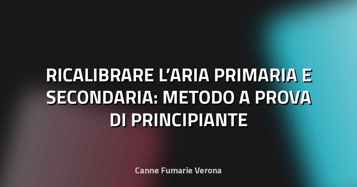 🔥 RICALIBRARE L’ARIA PRIMARIA E SECONDARIA: METODO A PROVA DI PRINCIPIANTE
