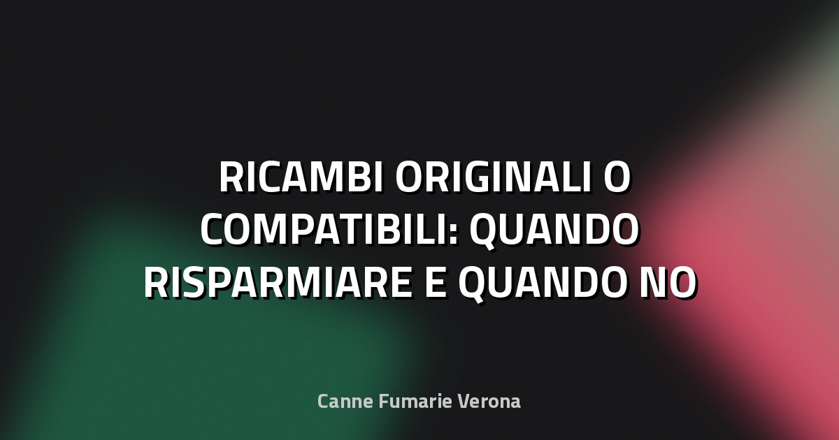🛠️ RICAMBI ORIGINALI O COMPATIBILI: QUANDO RISPARMIARE E QUANDO NO