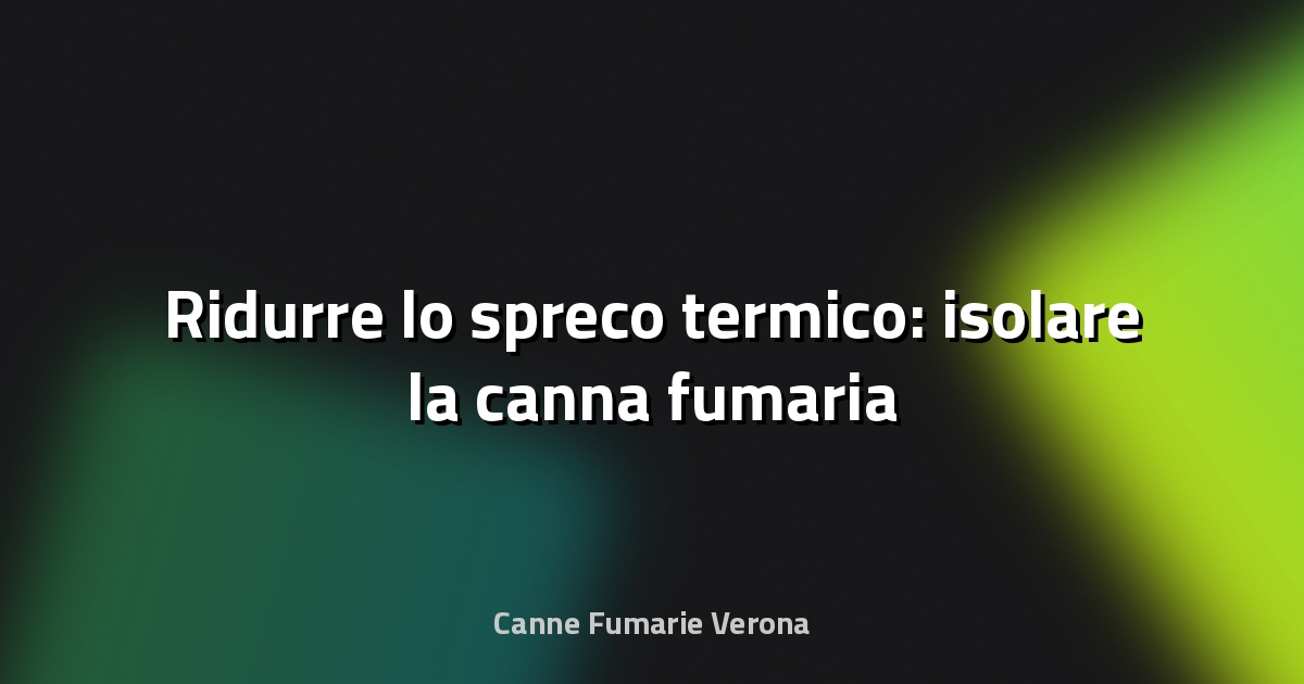 🔥 Ridurre lo spreco termico: isolare la canna fumaria