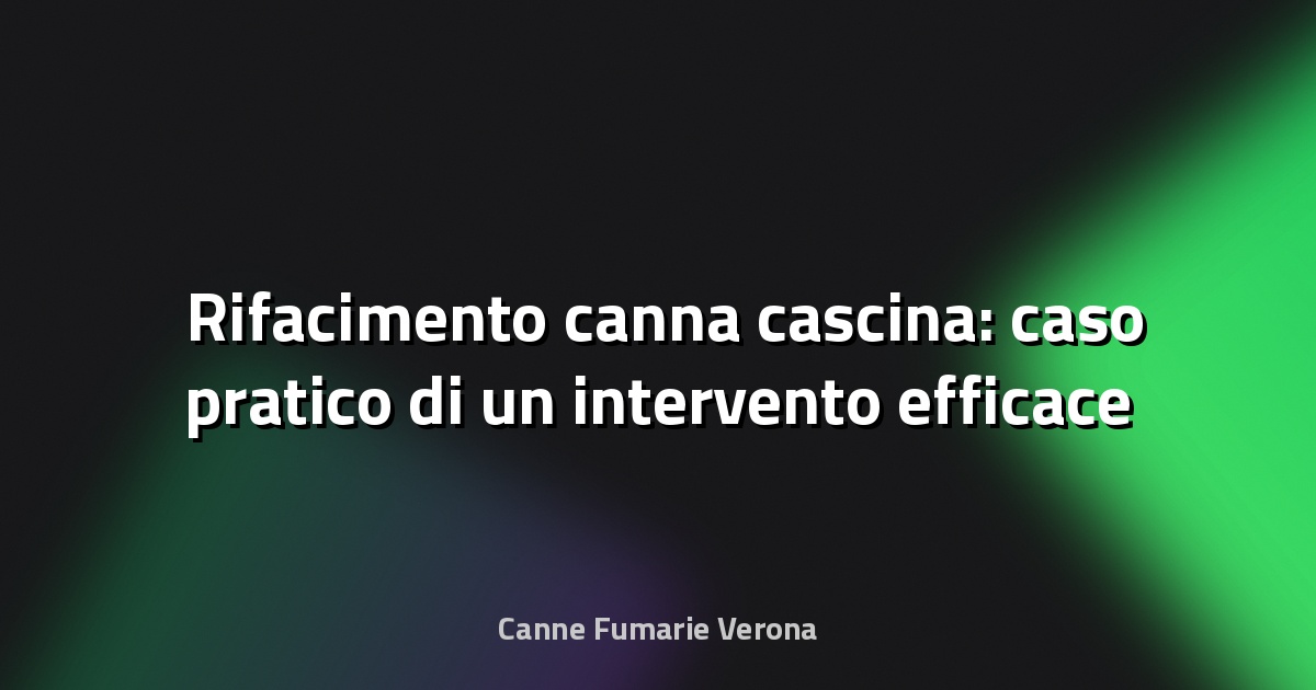 🛠️ Rifacimento canna cascina: caso pratico di un intervento efficace