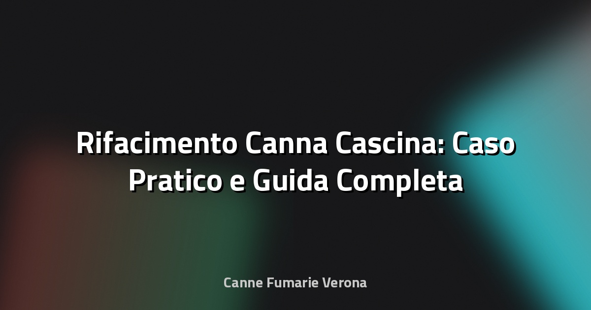 🔥 Rifacimento Canna Cascina: Caso Pratico e Guida Completa