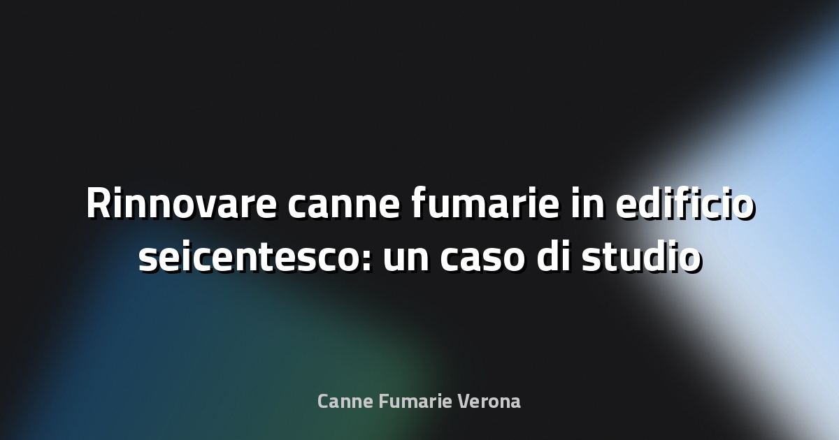 🔥 Rinnovare canne fumarie in edificio seicentesco: un caso di studio