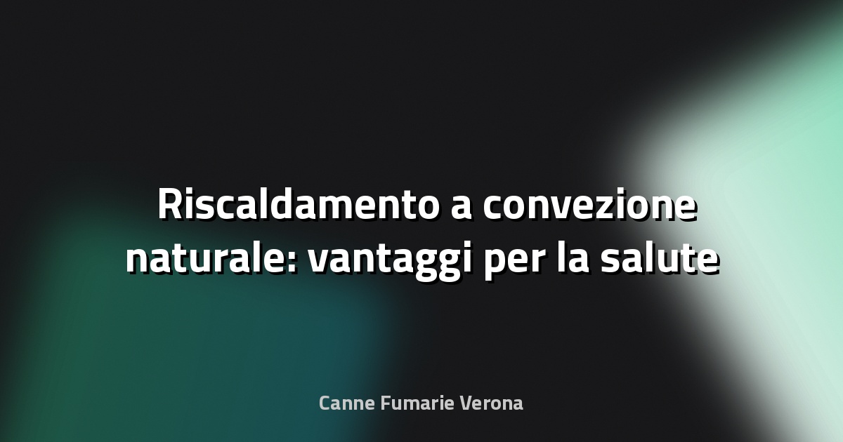 🌡️ Riscaldamento a convezione naturale: vantaggi per la salute