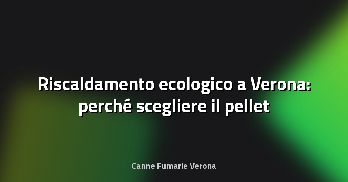 🔥 Riscaldamento ecologico a Verona: perché scegliere il pellet