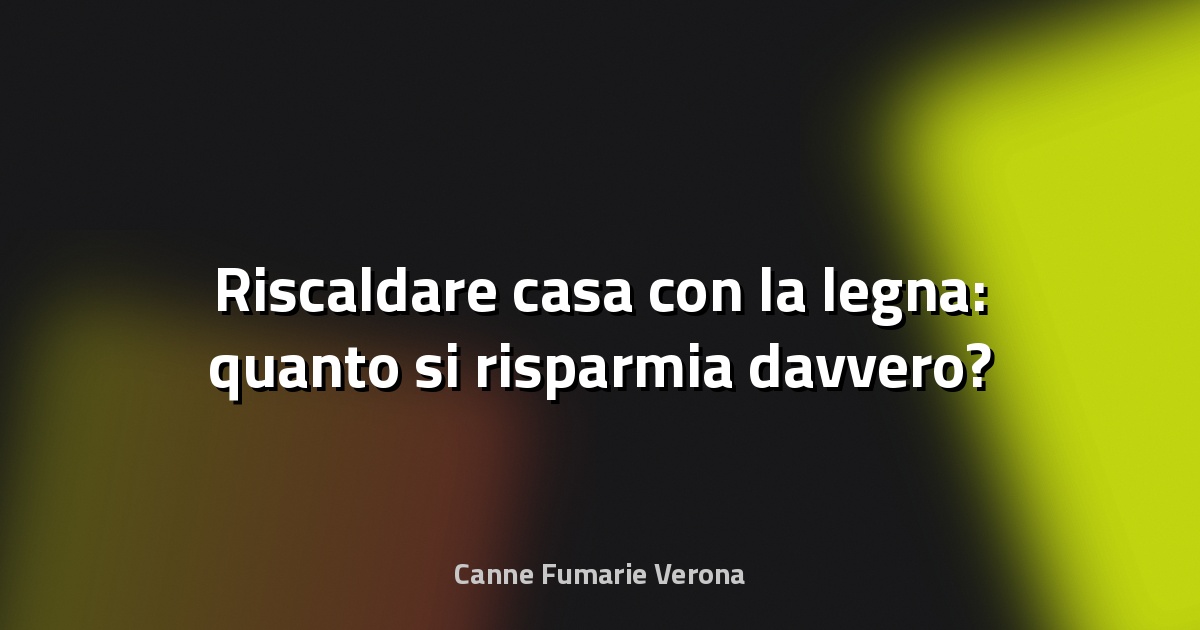 🔥 Riscaldare casa con la legna: quanto si risparmia davvero?