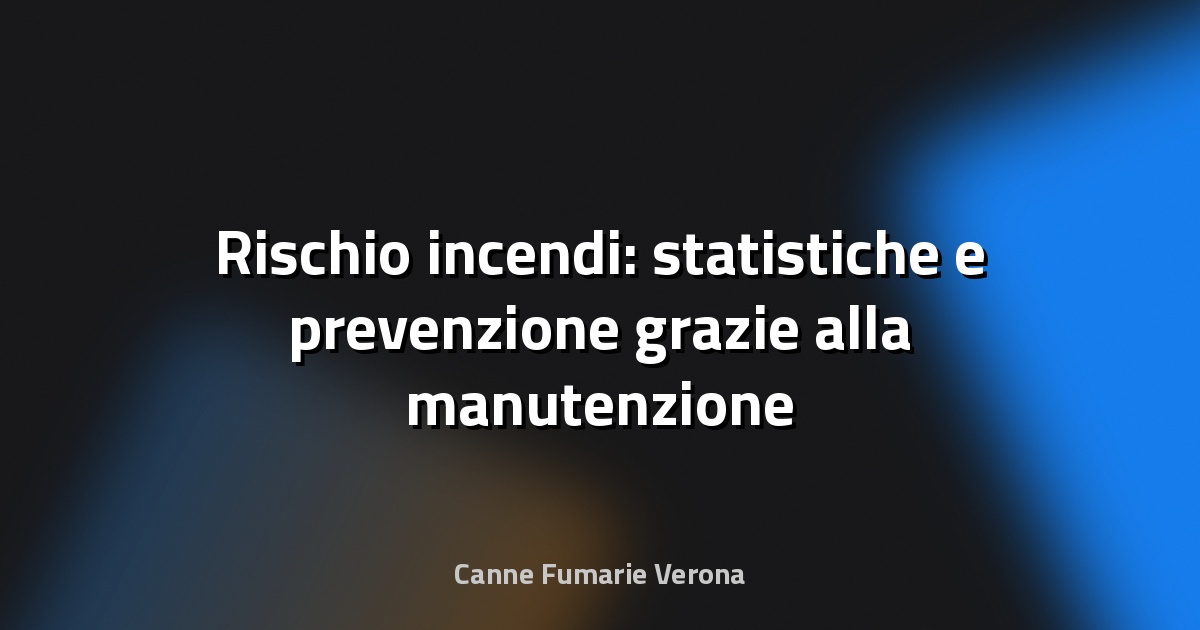 🔥 Rischio incendi: statistiche e prevenzione grazie alla manutenzione