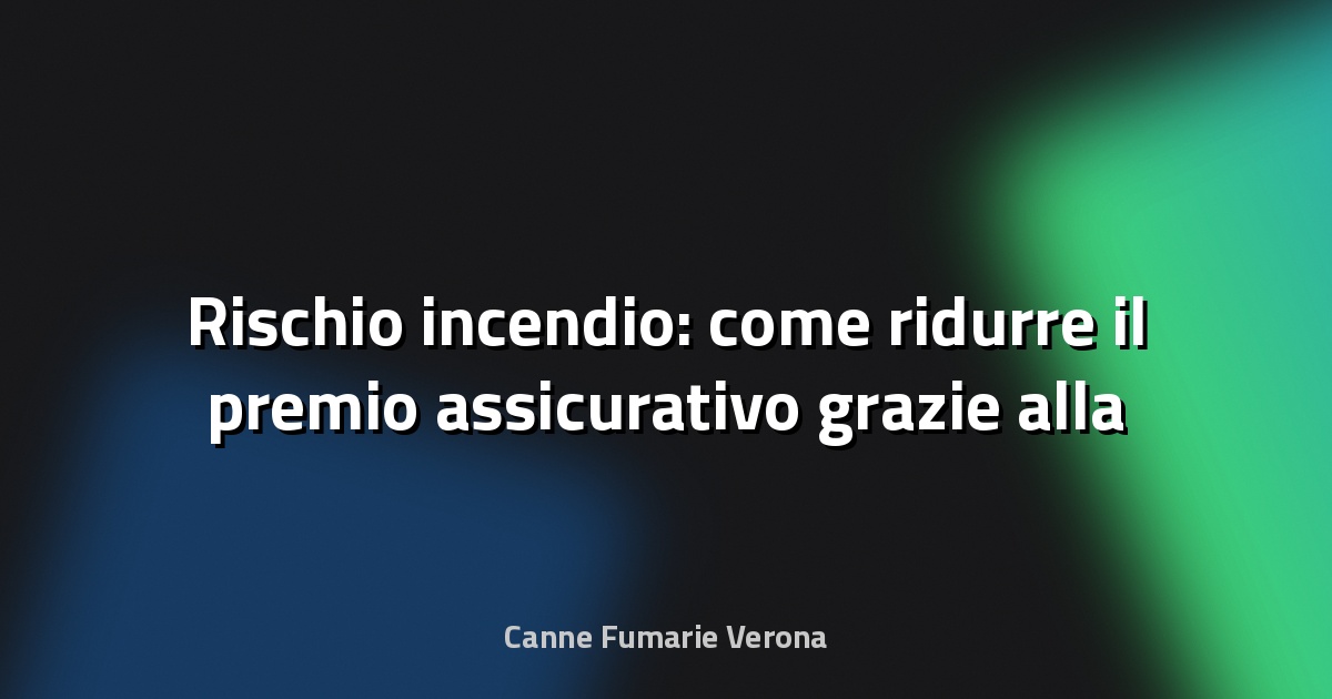 🔥 Rischio incendio: come ridurre il premio assicurativo grazie alla manutenzione