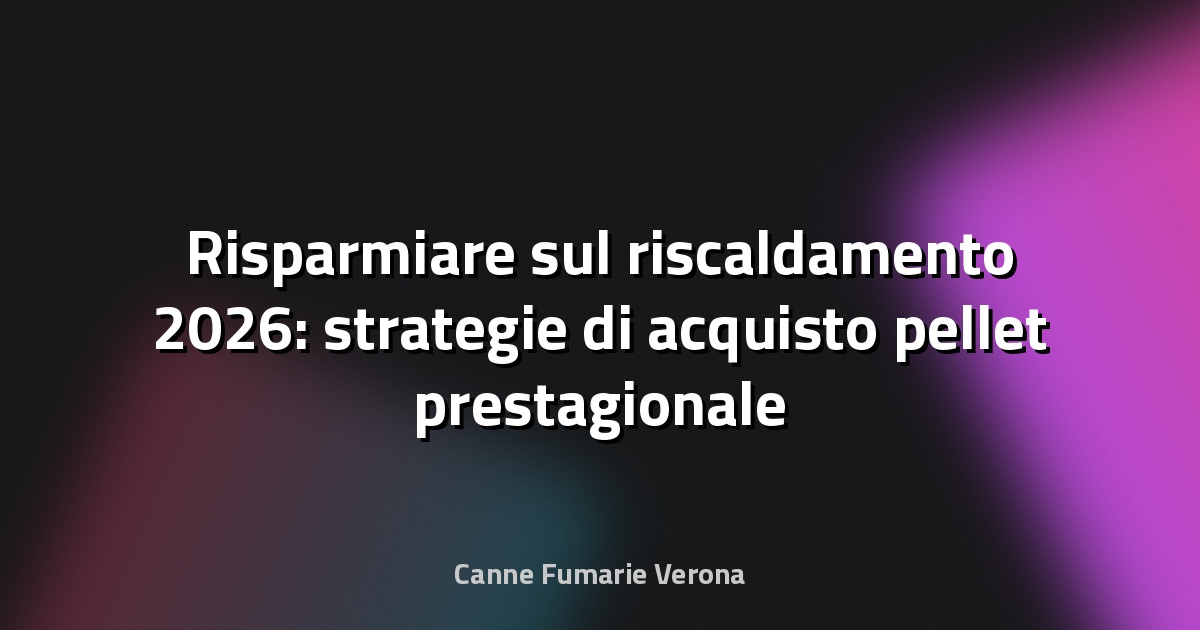 Risparmiare sul riscaldamento 2026: strategie di acquisto pellet prestagionale