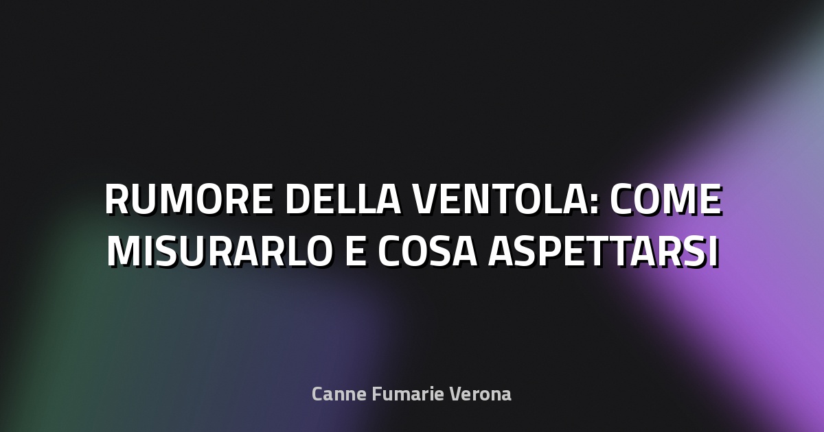 🔊 RUMORE DELLA VENTOLA: COME MISURARLO E COSA ASPETTARSI