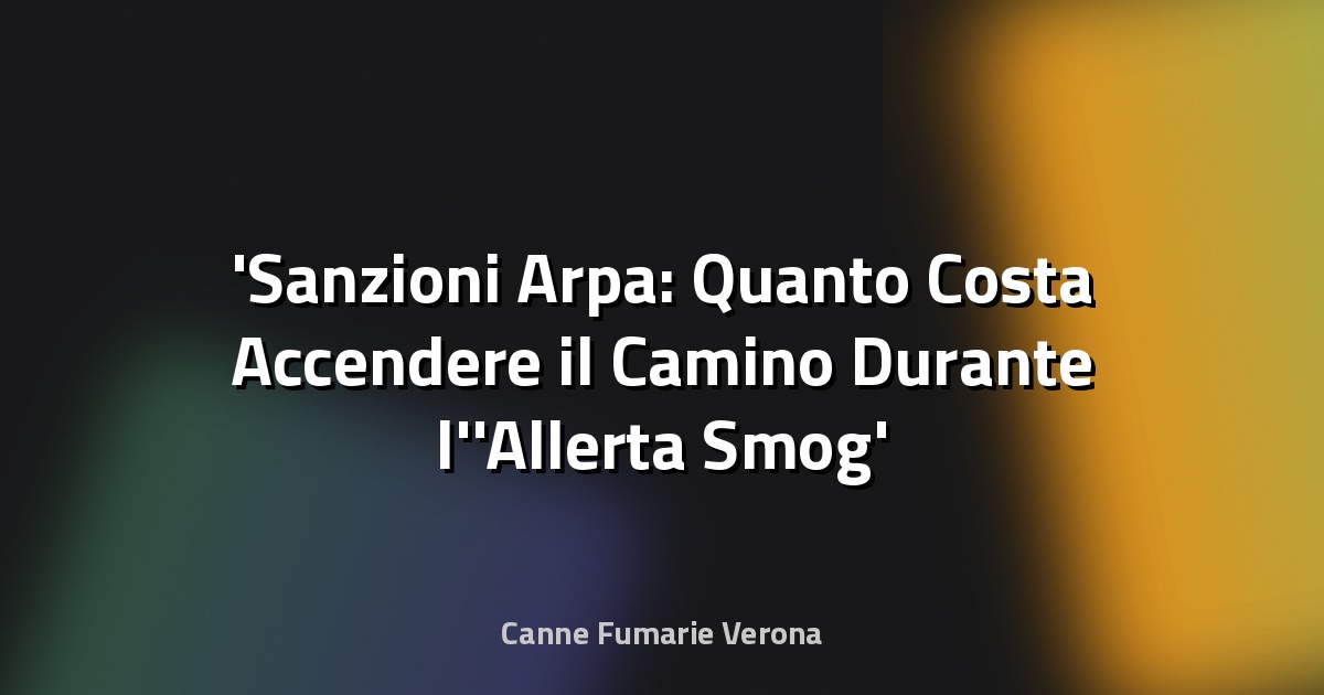 Sanzioni Arpa: Quanto Costa Accendere il Camino Durante l'Allerta Smog