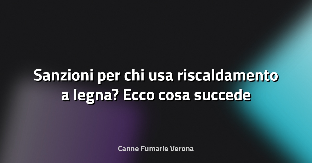 🔥 Sanzioni per chi usa riscaldamento a legna? Ecco cosa succede