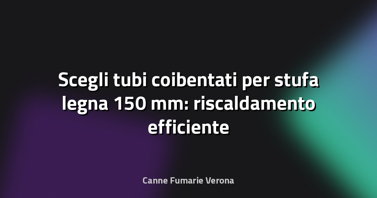 🔥 Scegli tubi coibentati per stufa legna 150 mm: riscaldamento efficiente