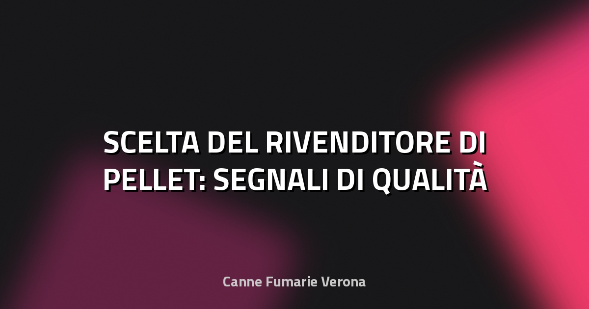 🔥 SCELTA DEL RIVENDITORE DI PELLET: SEGNALI DI QUALITÀ