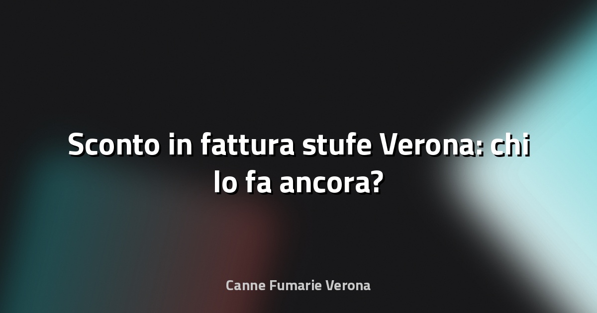 🔥 Sconto in fattura stufe Verona: chi lo fa ancora?