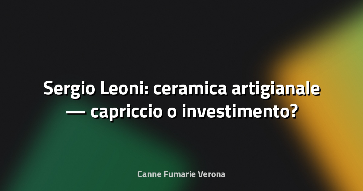 🏺 Sergio Leoni: ceramica artigianale — capriccio o investimento?