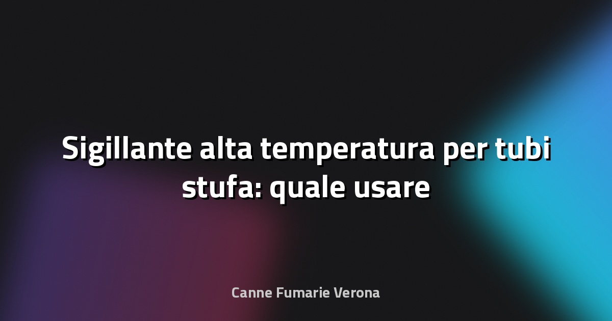 🔥 Sigillante alta temperatura per tubi stufa: quale usare