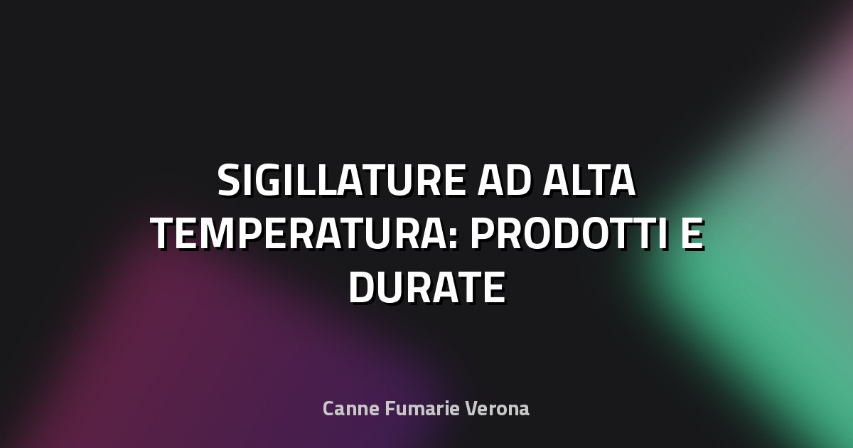 🔥 SIGILLATURE AD ALTA TEMPERATURA: PRODOTTI E DURATE