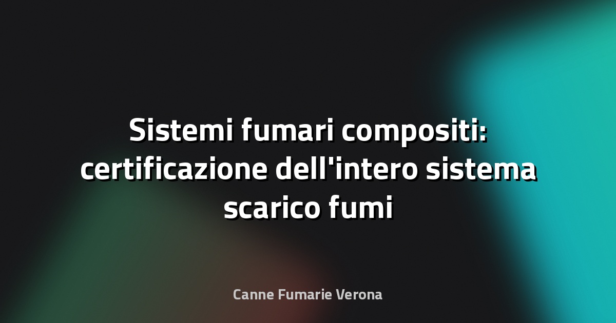 Sistemi fumari compositi: certificazione dell'intero sistema scarico fumi