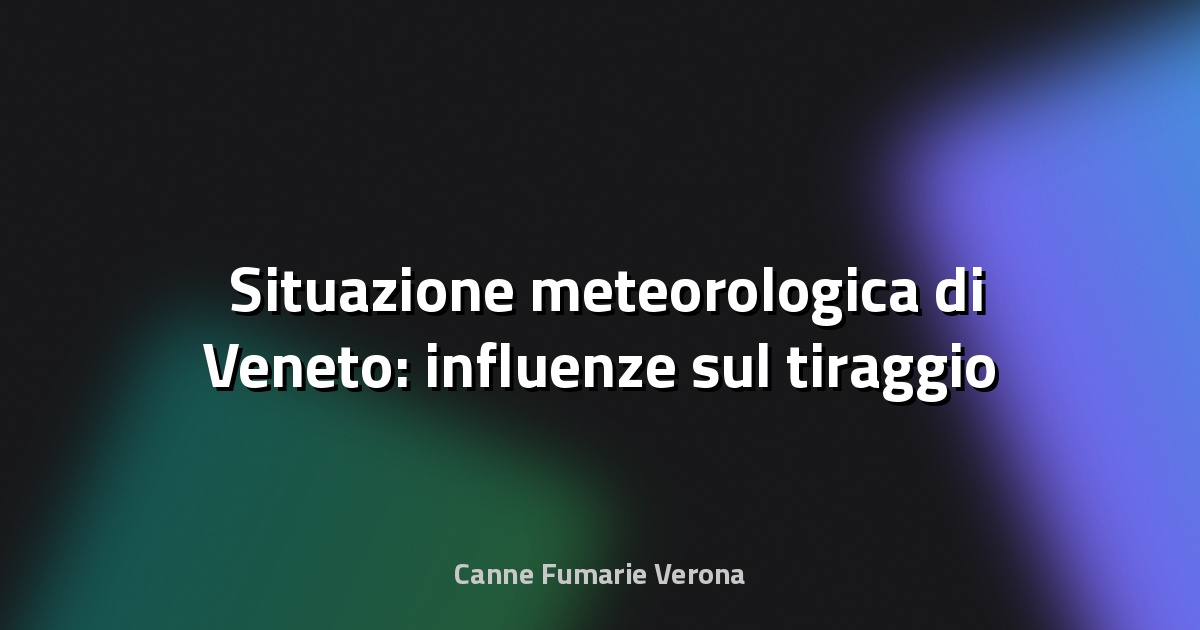 🌬️ Situazione meteorologica di Veneto: influenze sul tiraggio