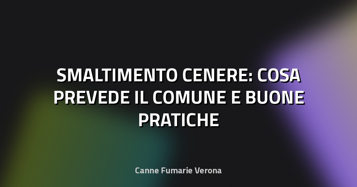 🔥 SMALTIMENTO CENERE: COSA PREVEDE IL COMUNE E BUONE PRATICHE
