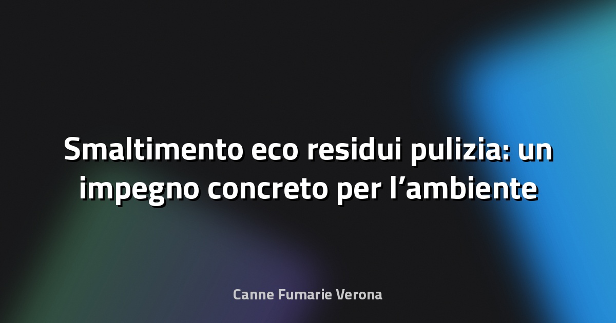 🌱 Smaltimento eco residui pulizia: un impegno concreto per l’ambiente
