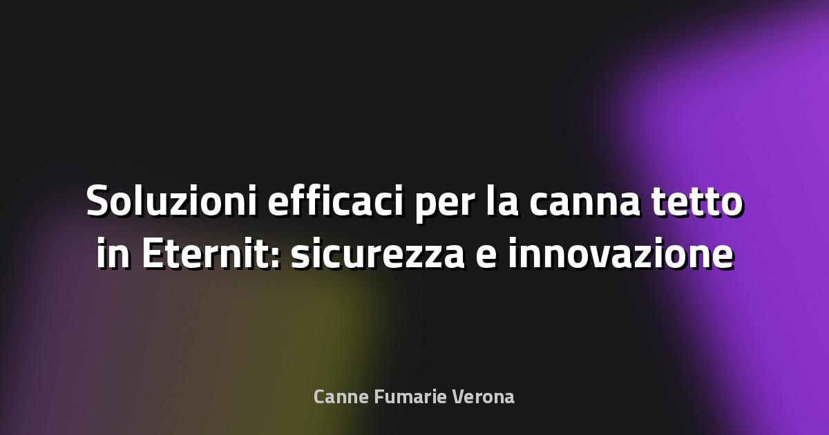🏠 Soluzioni efficaci per la canna tetto in Eternit: sicurezza e innovazione